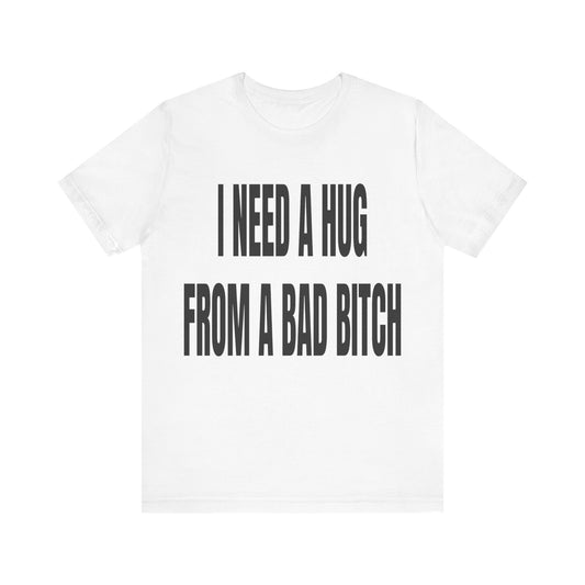 I Need A Hug From A Bad Bitch Tee